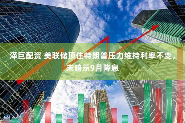 泽巨配资 美联储顶住特朗普压力维持利率不变，未暗示9月降息