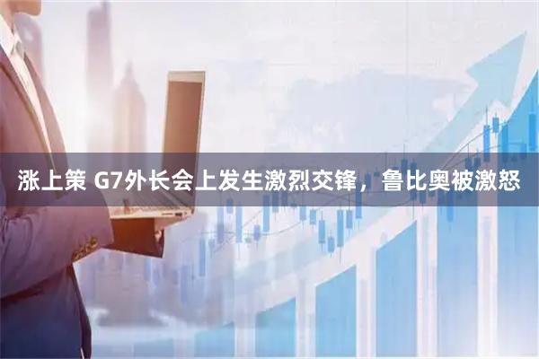 涨上策 G7外长会上发生激烈交锋，鲁比奥被激怒