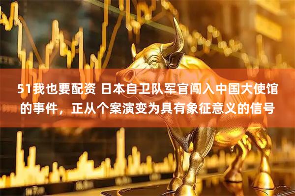 51我也要配资 日本自卫队军官闯入中国大使馆的事件，正从个案演变为具有象征意义的信号