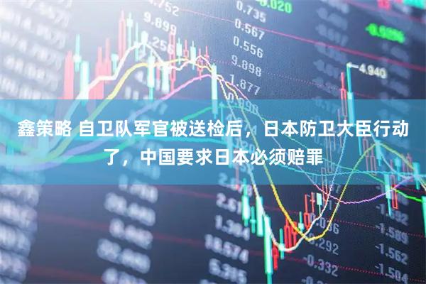 鑫策略 自卫队军官被送检后，日本防卫大臣行动了，中国要求日本必须赔罪