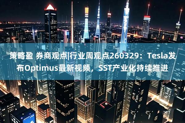 策略盈 券商观点|行业周观点260329：Tesla发布Optimus最新视频，SST产业化持续推进