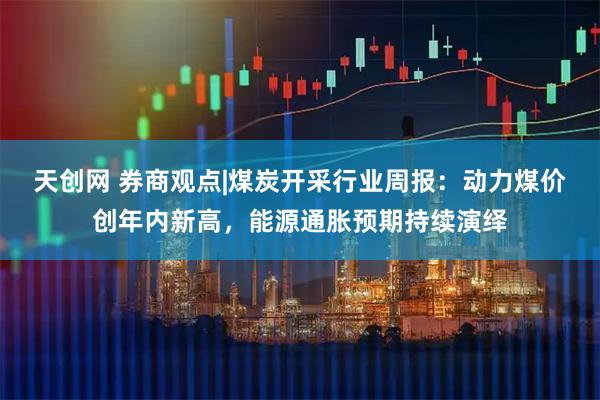 天创网 券商观点|煤炭开采行业周报：动力煤价创年内新高，能源通胀预期持续演绎