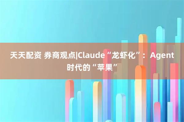 天天配资 券商观点|Claude“龙虾化”：Agent时代的“苹果”