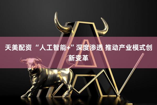 天美配资 “人工智能+”深度渗透 推动产业模式创新变革