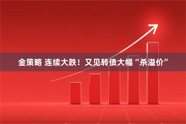金策略 连续大跌！又见转债大幅“杀溢价”