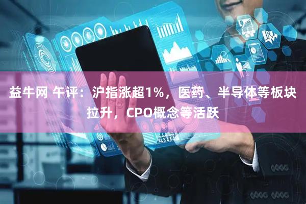 益牛网 午评：沪指涨超1%，医药、半导体等板块拉升，CPO概念等活跃