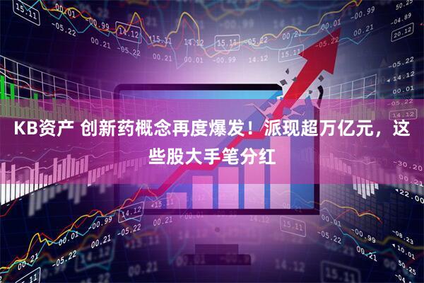 KB资产 创新药概念再度爆发！派现超万亿元，这些股大手笔分红