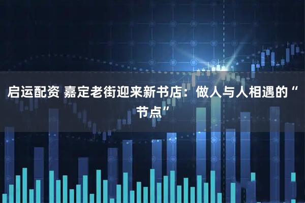 启运配资 嘉定老街迎来新书店：做人与人相遇的“节点”