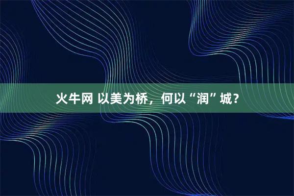 火牛网 以美为桥，何以“润”城？