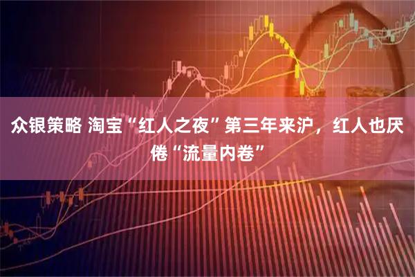 众银策略 淘宝“红人之夜”第三年来沪，红人也厌倦“流量内卷”