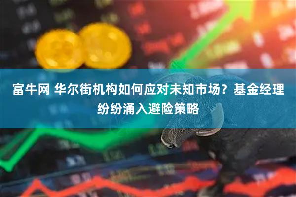 富牛网 华尔街机构如何应对未知市场？基金经理纷纷涌入避险策略