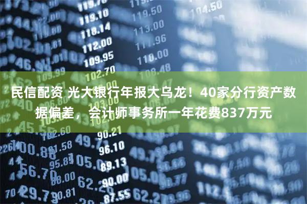 民信配资 光大银行年报大乌龙！40家分行资产数据偏差，会计师事务所一年花费837万元