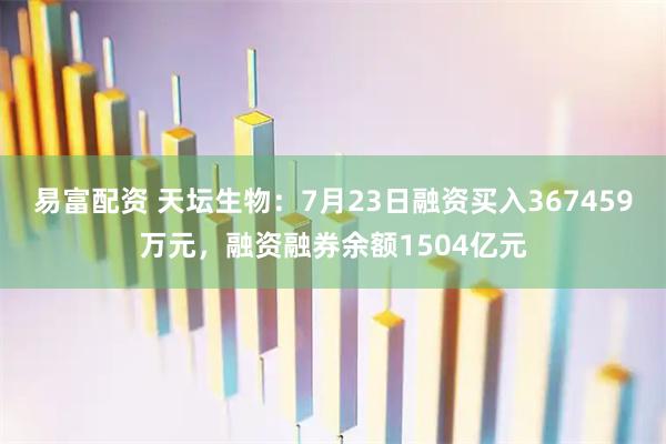 易富配资 天坛生物：7月23日融资买入367459万元，融资融券余额1504亿元