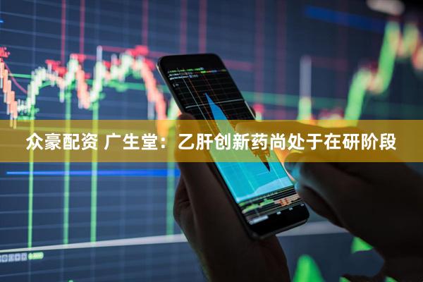 众豪配资 广生堂：乙肝创新药尚处于在研阶段