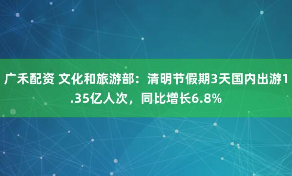 广禾配资 文化和旅游部：清明节假期3天国内出游1.35亿人次，同比增长6.8%