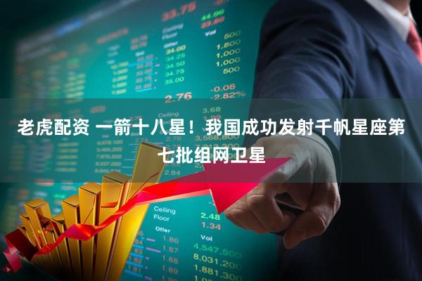 老虎配资 一箭十八星！我国成功发射千帆星座第七批组网卫星