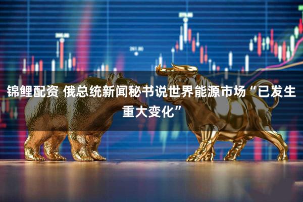 锦鲤配资 俄总统新闻秘书说世界能源市场“已发生重大变化”