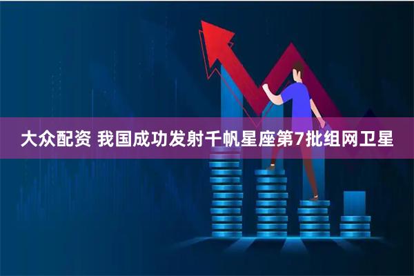 大众配资 我国成功发射千帆星座第7批组网卫星