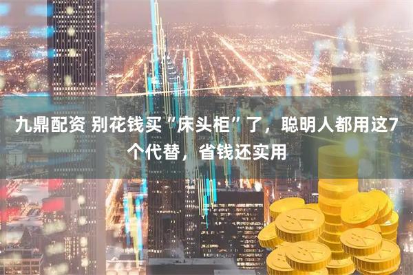 九鼎配资 别花钱买“床头柜”了,聪明人都用这7个代替,省钱还实用
