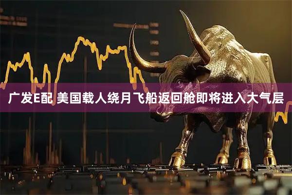 广发E配 美国载人绕月飞船返回舱即将进入大气层