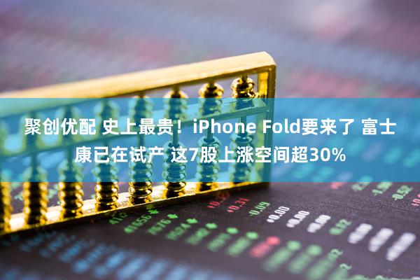 聚创优配 史上最贵！iPhone Fold要来了 富士康已在试产 这7股上涨空间超30%