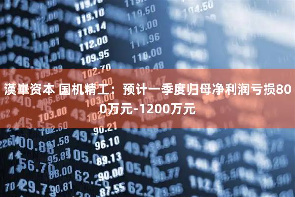 漢崋资本 国机精工：预计一季度归母净利润亏损800万元-1200万元