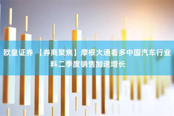 欧皇证券 【券商聚焦】摩根大通看多中国汽车行业 料二季度销售加速增长