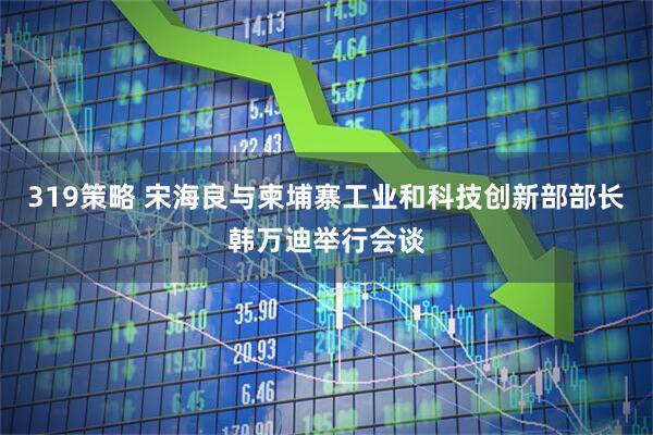 319策略 宋海良与柬埔寨工业和科技创新部部长韩万迪举行会谈