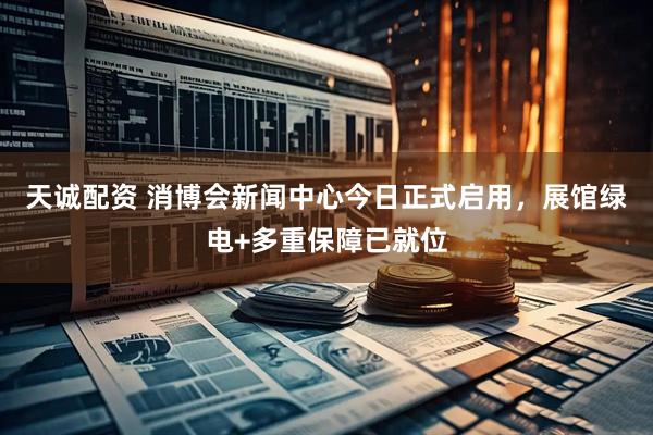 天诚配资 消博会新闻中心今日正式启用，展馆绿电+多重保障已就位