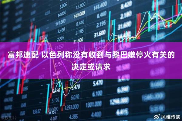 富邦速配 以色列称没有收到与黎巴嫩停火有关的决定或请求