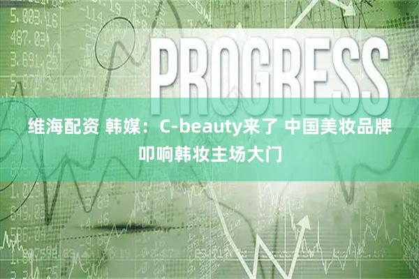 维海配资 韩媒：C-beauty来了 中国美妆品牌叩响韩妆主场大门