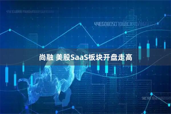 尚融 美股SaaS板块开盘走高